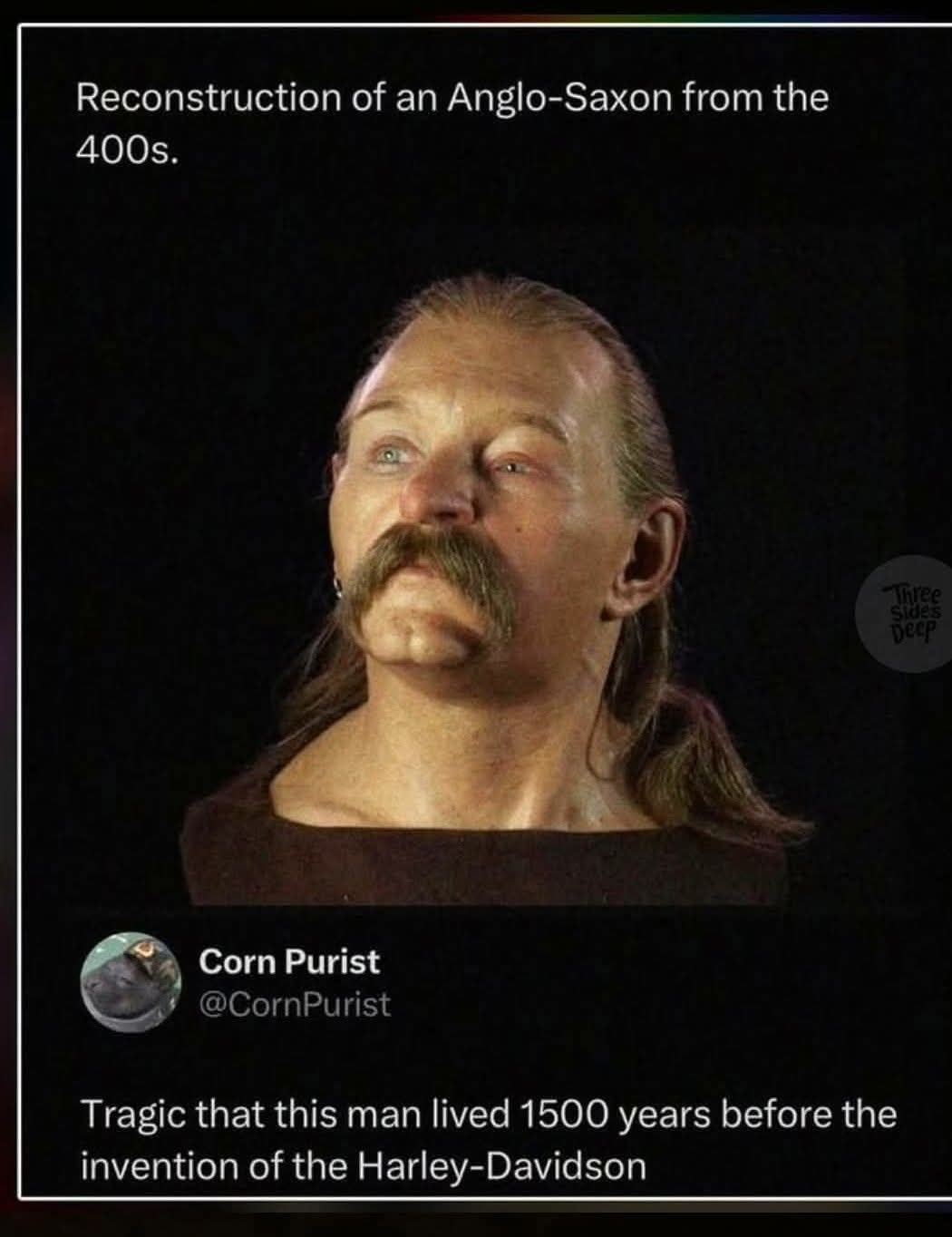 Reconstruction of an Anglo-Saxon from the 400s.  
Corn Purist: Tragic that this man lived 1500 years before the invention of the Harley-Davidson