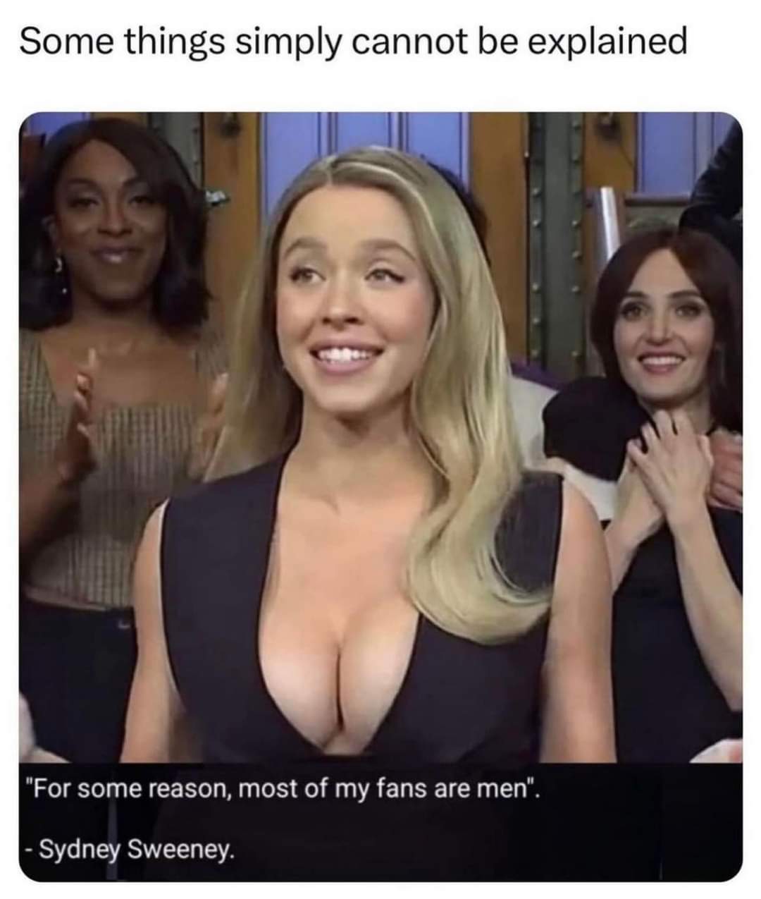 Some things Simply Cannot be explained
"For some Reason, most of my fans are men".
-Sydney Sweeney