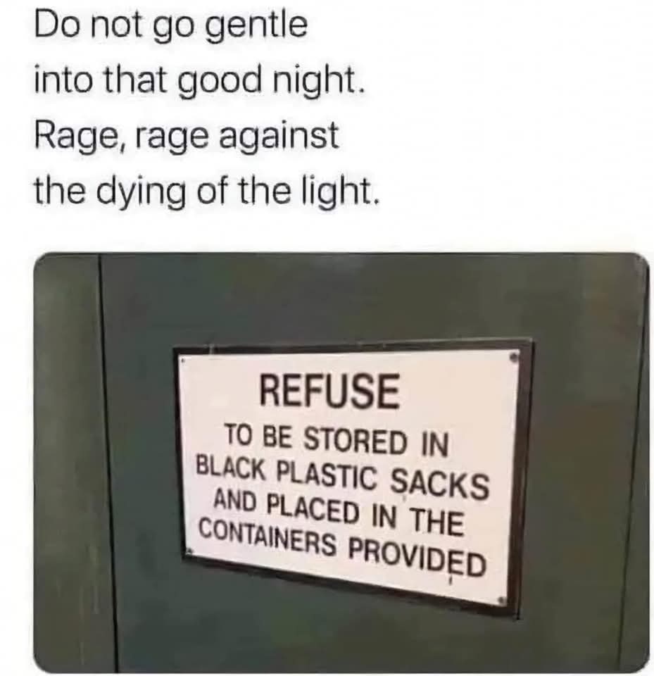 Do not go gentle into that good night.
Rage, rage against the dying of the light.  

REFUSE TO BE STORED IN BLACK PLASTIC SACKS  
AND PLACED IN THE CONTAINERS PROVIDED