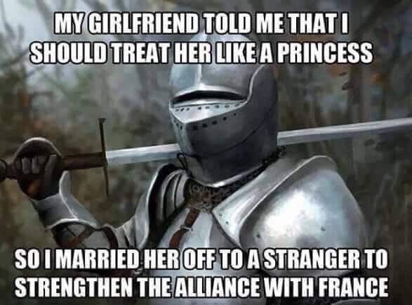 My girlfriend told me I should treat her like a princess
So I married her off to a stranger to strengthen the alliance with France
