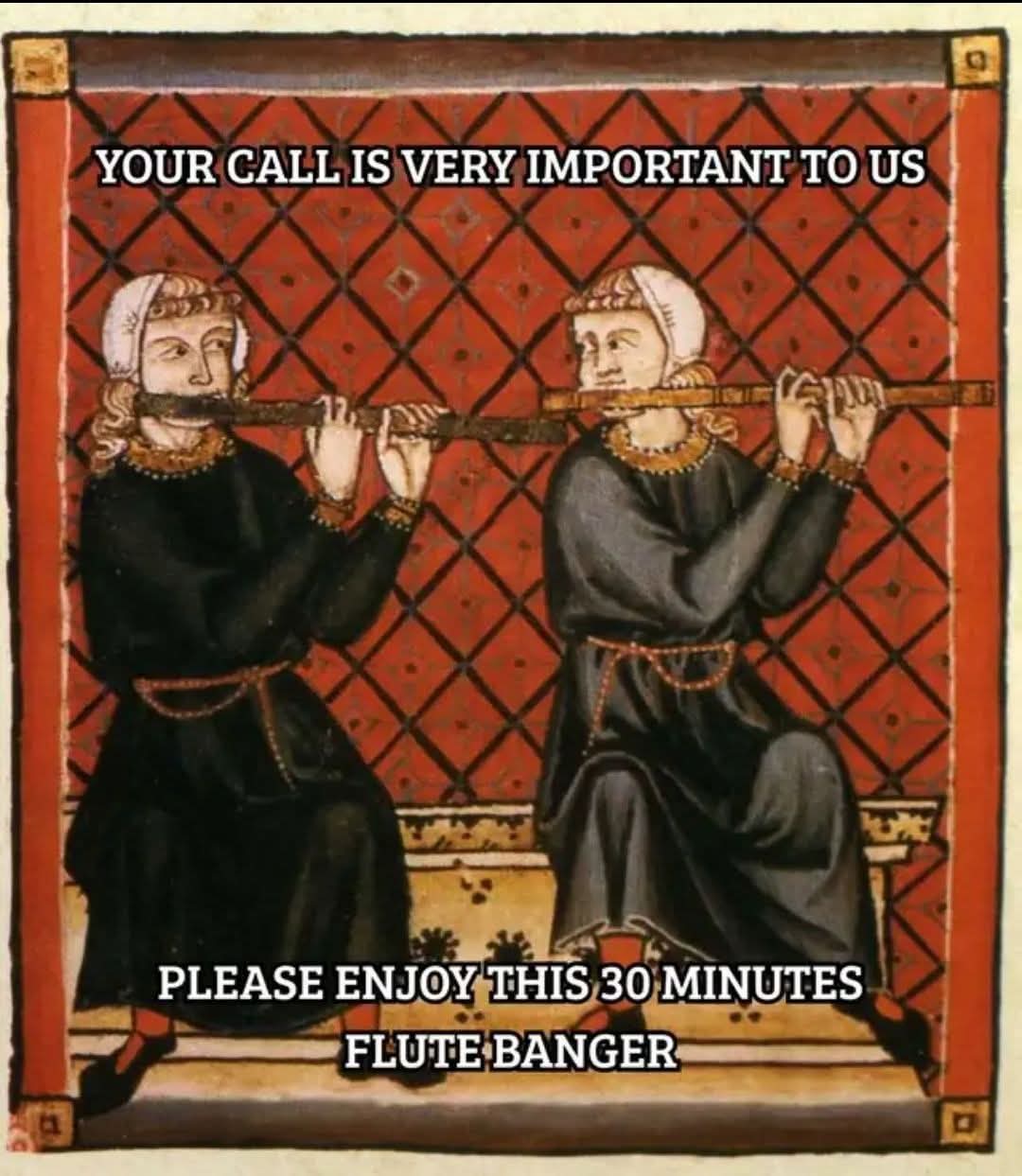 YOUR CALL IS VERY IMPORTANT TO US  
PLEASE ENJOY THIS 30 MINUTES FLUTE BANGER