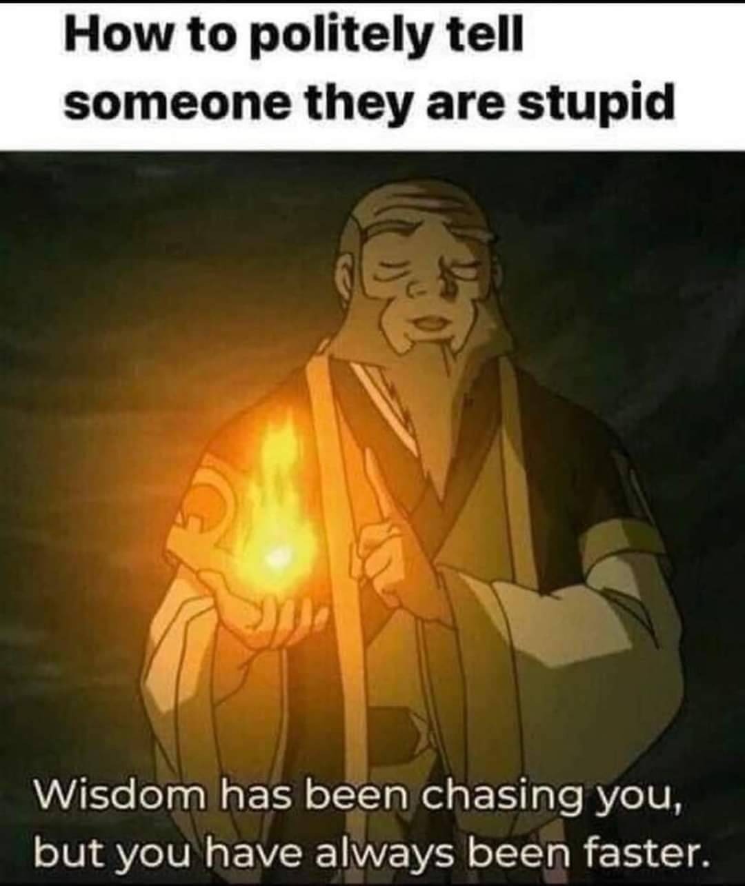 How to politely tell someone they are stupid
Wisdom has been chasing you, but you have always been faster.