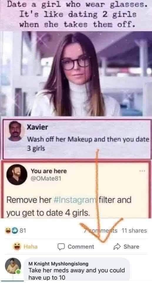 Date a girl who wears glasses.  It's like dating 2 girls when she takes them off
Wash off her makeup then you date 3 girls
Remove her Instagram filter and you gate to date 4 girls
Take her meds away and you could have up to 10
