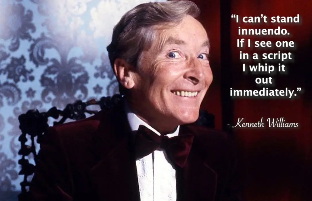 "I can's stand innuendo. If I see one in a script I whip it out immediately."
Kenneth Williams