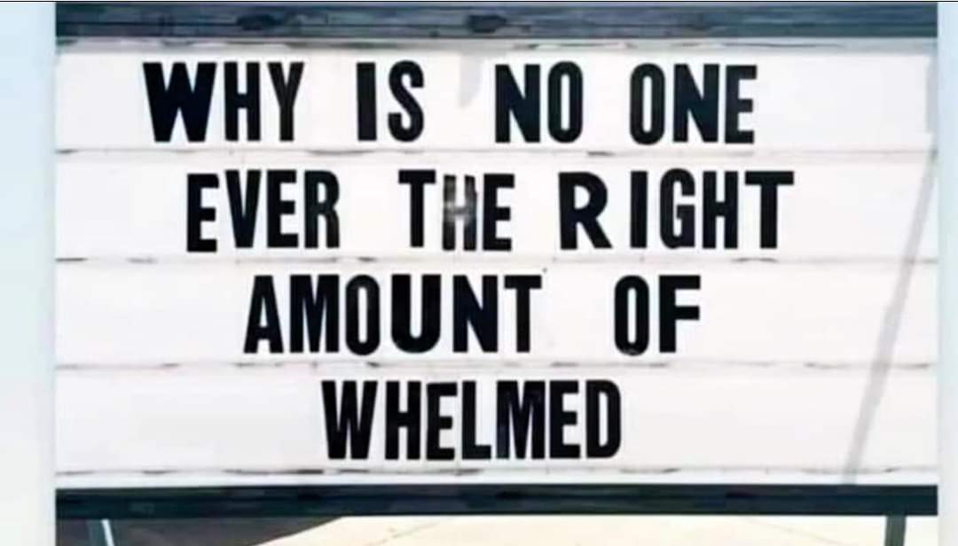 Why is no one ever the right amount of whelmed?