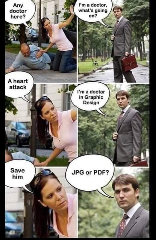 Any doctor here?
I'm a doctor, what's going on?
A heart attack
I'm a doctor in graphic design
Save him
JPG or PDF?