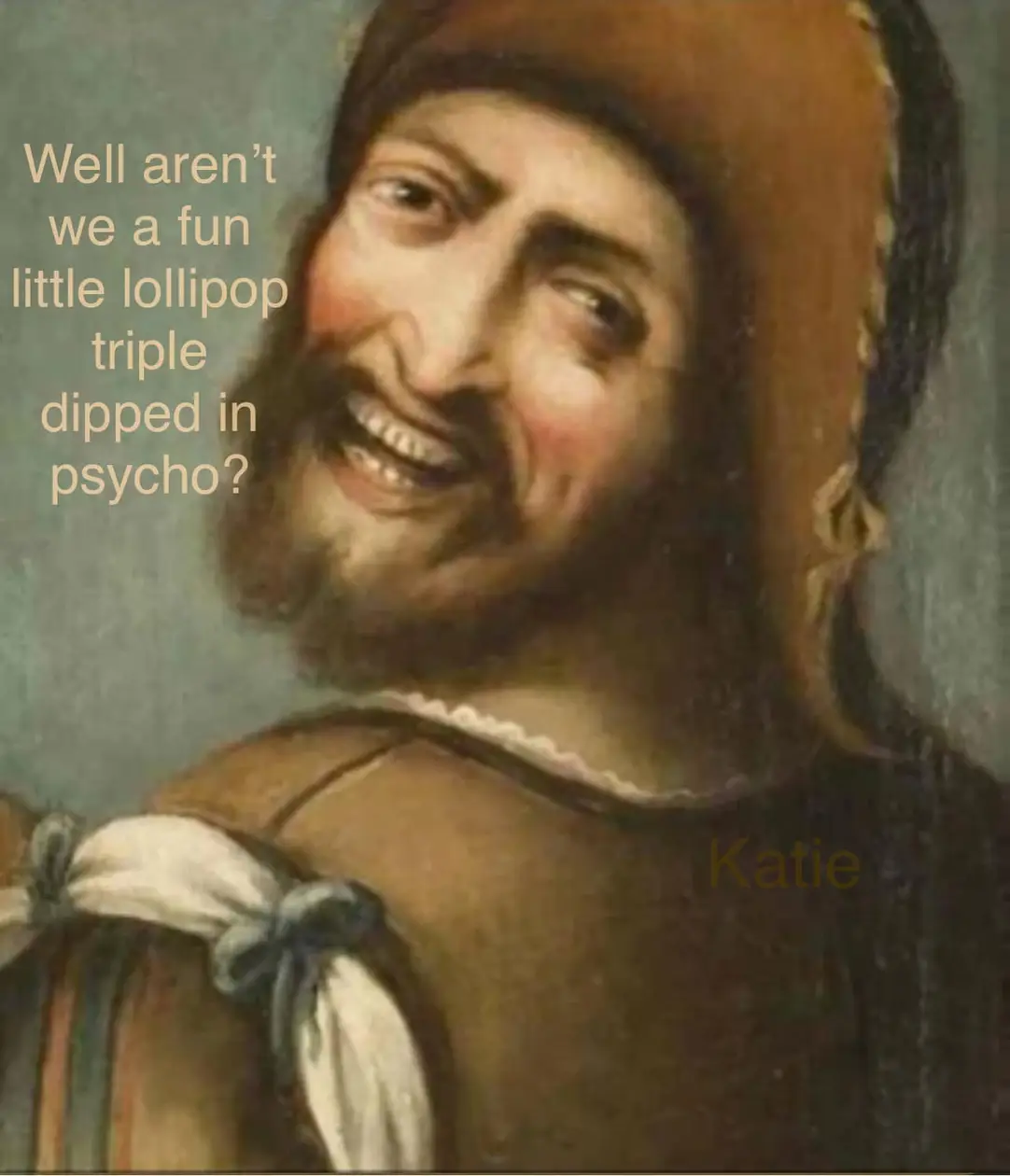 Well, aren't we a fun little lollipop triple dipped in psycho?
