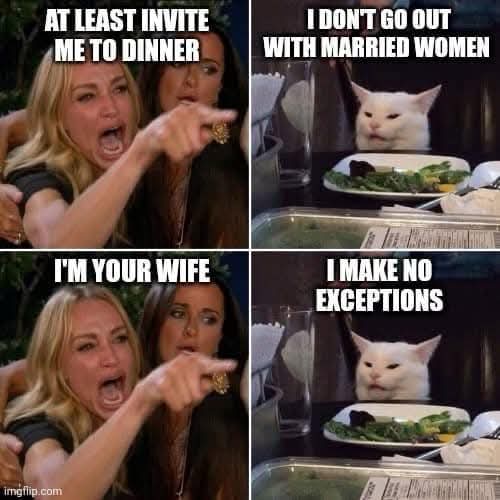 AT LEAST INVITE ME TO DINNER  
I DON'T GO OUT WITH MARRIED WOMEN  
I'M YOUR WIFE  
I MAKE NO EXCEPTIONS