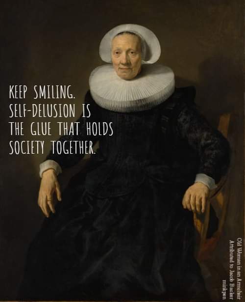 Keep smiling. Self delusion is the glue that holds society together