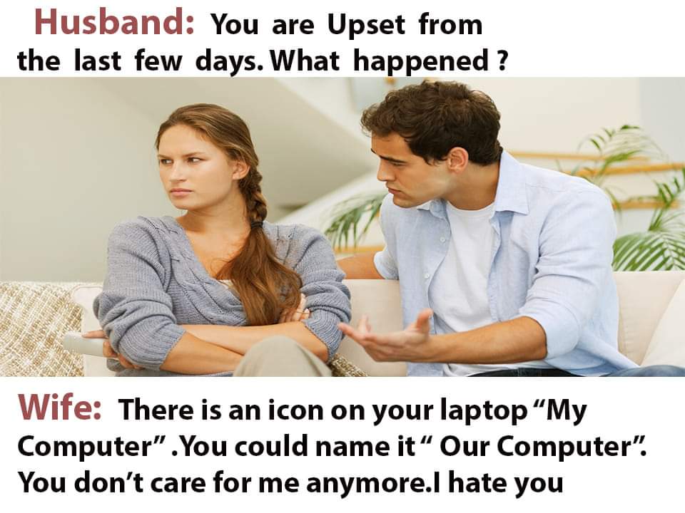 Husband: You are Upset from the last few days. What happened ?

Wife: There is an icon on your laptop “My Computer”. You could name it “Our Computer”. You don’t care for me anymore. l hate you