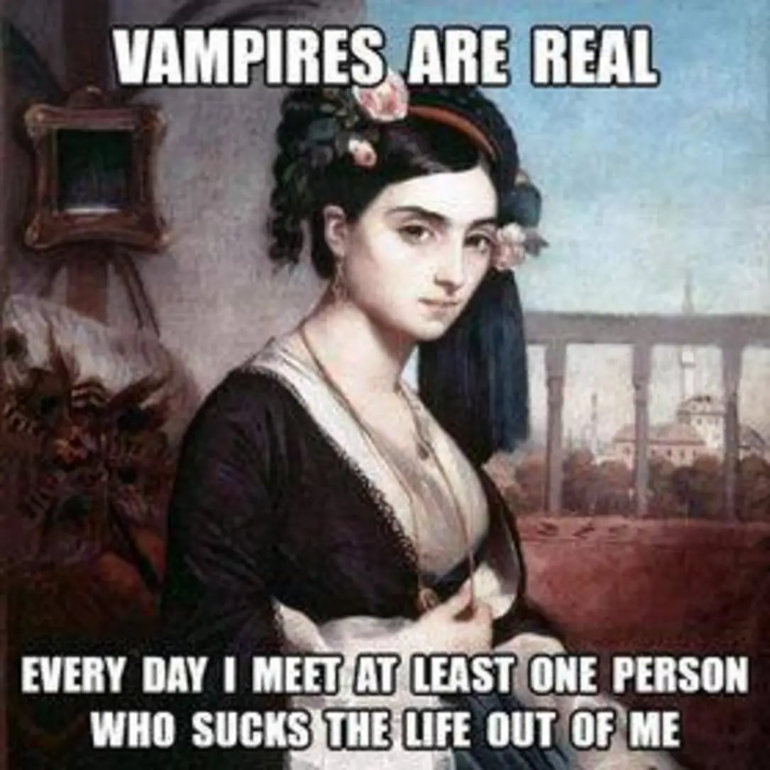 Vampires are real
Every day I meet at least one person who sucks the life out of me