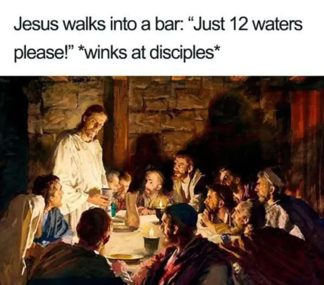 Jesus walks into a bar: “Just 12 waters please!” 
*winks at disciples*