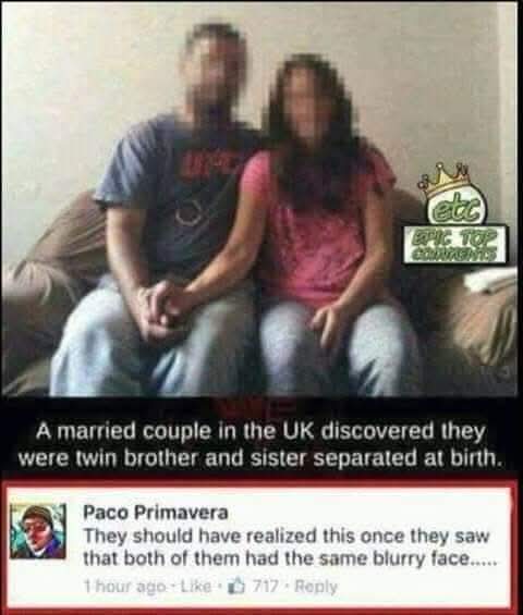 A married couple in the UK discovered they were twin brother and sister separated at birth.
Paco Primavera: They should have realized this once they saw that both of them had the same blurry face.....
