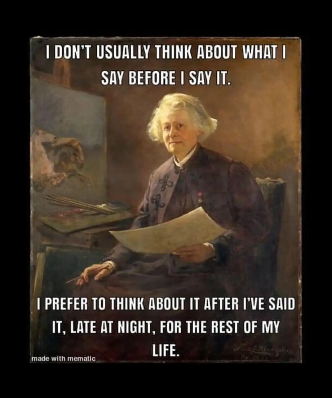 I don't usually think about what I say before I say it.
I prefer to think about it after I've said it, late at night, for the rest of my life.