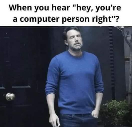 When you hear "hey, you're a computer person, right"?