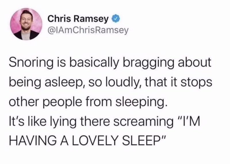 Chris Ramsey
Snoring is basically bragging about being asleep, so loudly, that it stops other people from sleeping. It's like lying there screaming "I'M HAVING A LOVELY SLEEP"