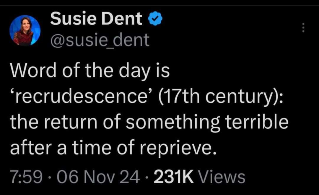 Susie Dent
Word of the day is 'recrudescence' (17th century): the return of something terrible after a time of reprieve.