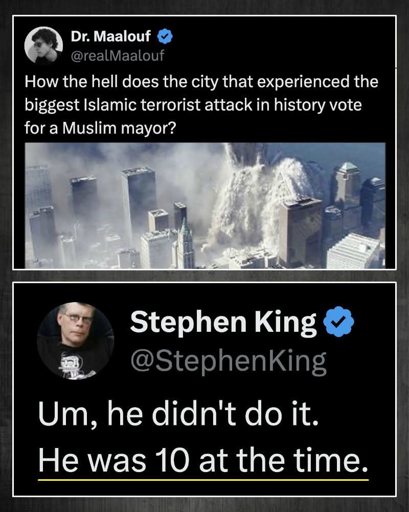 Dr. Maalouf: How the hell does the city that experienced the biggest Islamic terrorist attack in history vote for a Muslim mayor?  

Stephen King: Um, he didn't do it. He was 10 at the time.