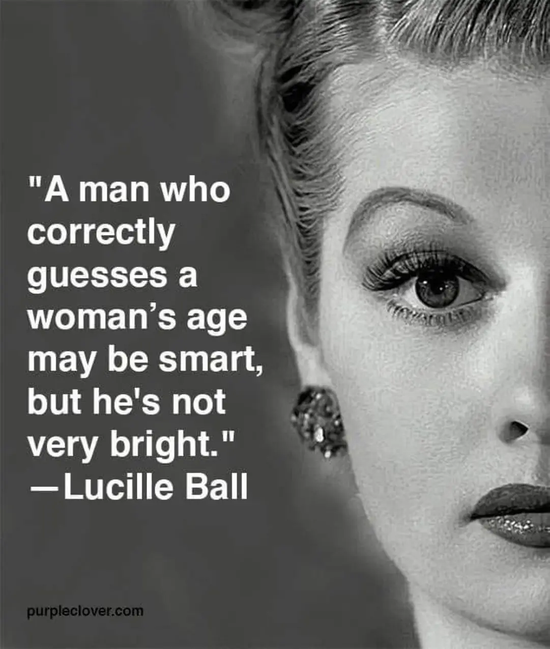"A man who correctly guesses a woman's age may be smart, but he's not very bright."
Lucille Ball