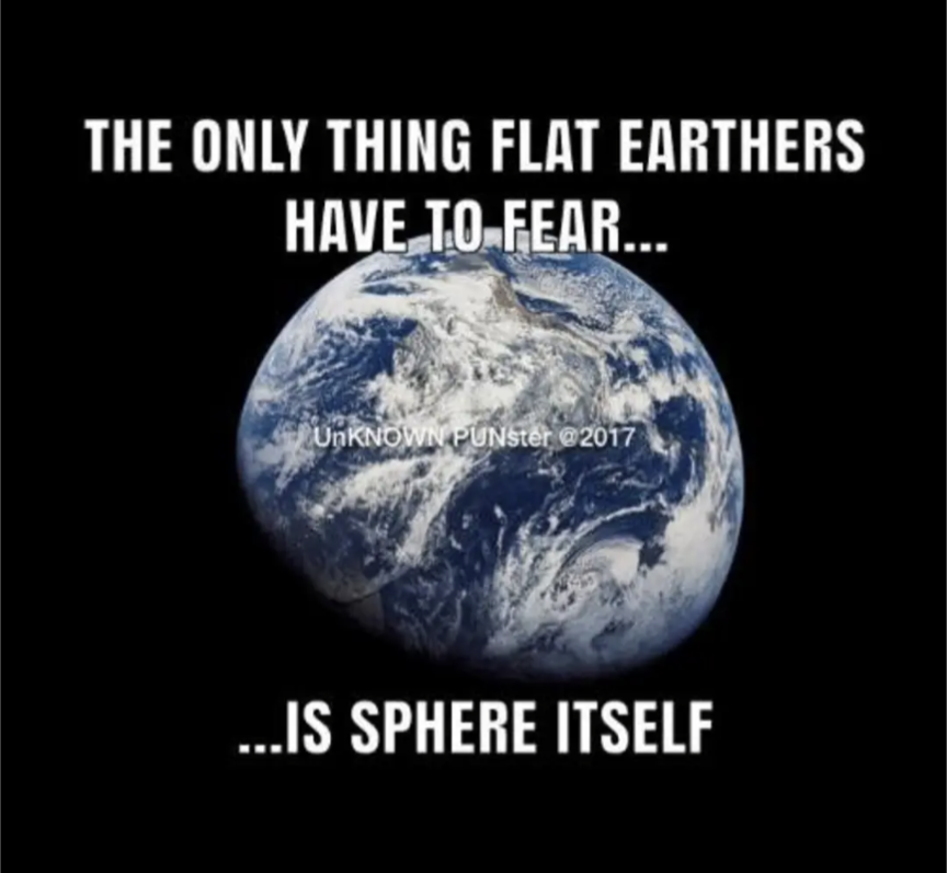The only thing that flat earthers have to fear...
...Is sphere itself