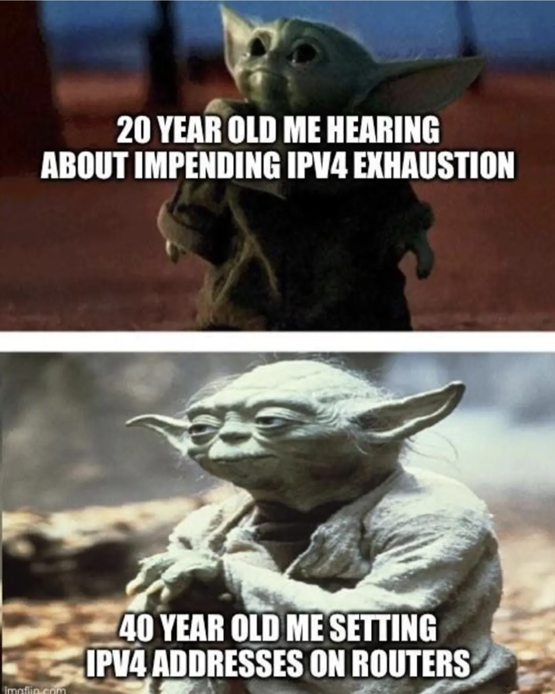 20 Year old me hearing about impending IPv4 address exhaustion
40 Year old me setting IPv4 addresses on routers