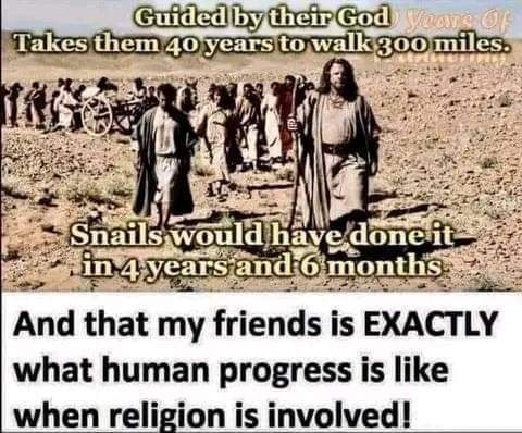 Guided by their God
Takes them 40 years to walk 300 miles.

Snails would have done it in 4 years and six months

And that my friends is EXACTLY what human progress is like when religion is involved!