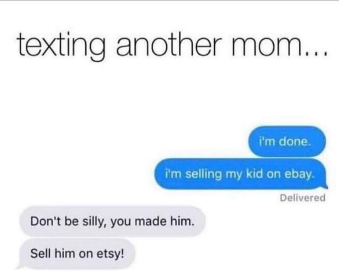 texting another mom
I'm done
I'm selling my kid on ebay
Don't be silly, you made him
sell him on etsy