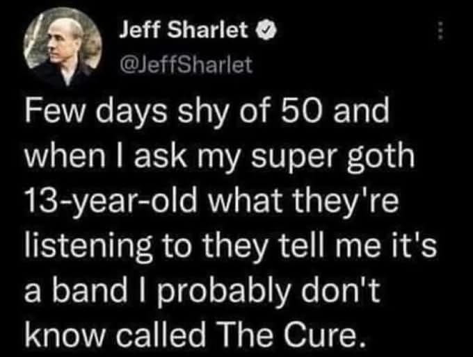 Jeff Sharlet @JeffSharlet  
Few days shy of 50 and when I ask my super goth 13-year-old what they're listening to they tell me it's a band I probably don't know called The Cure.