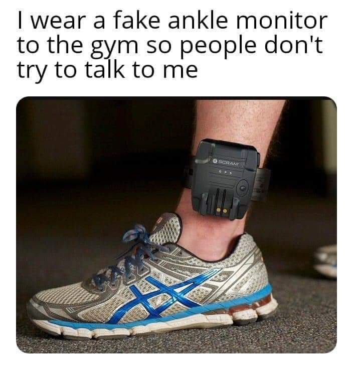 I wear a fake ankle monitor so the people in the gym don't try to talk to me