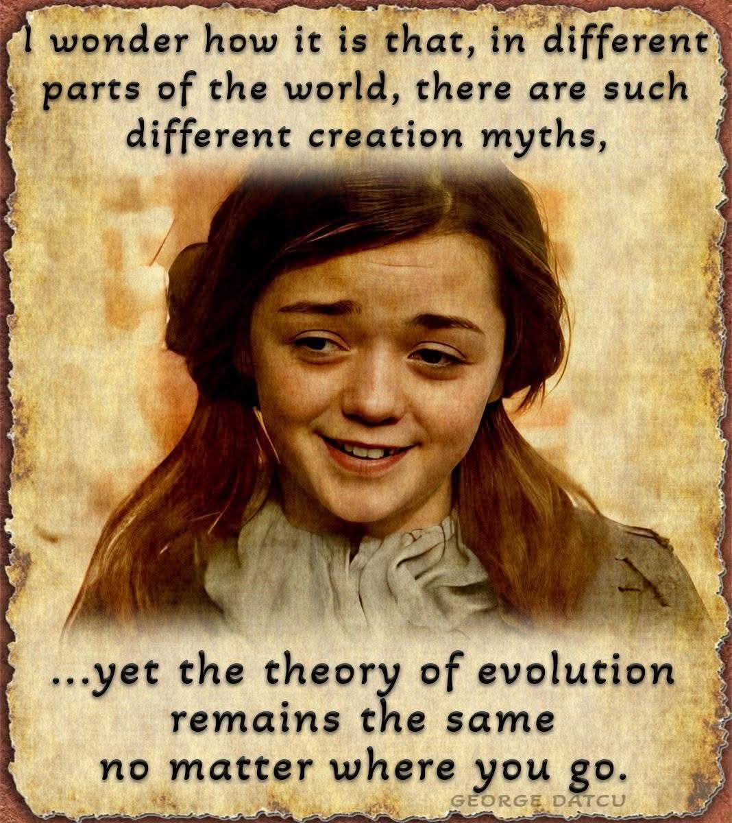 I wonder how it is that, in different parts of the world, there are such different creation myths,

...yet the theory of evolution remains the same no matter where you go.

GEORGE DATCU