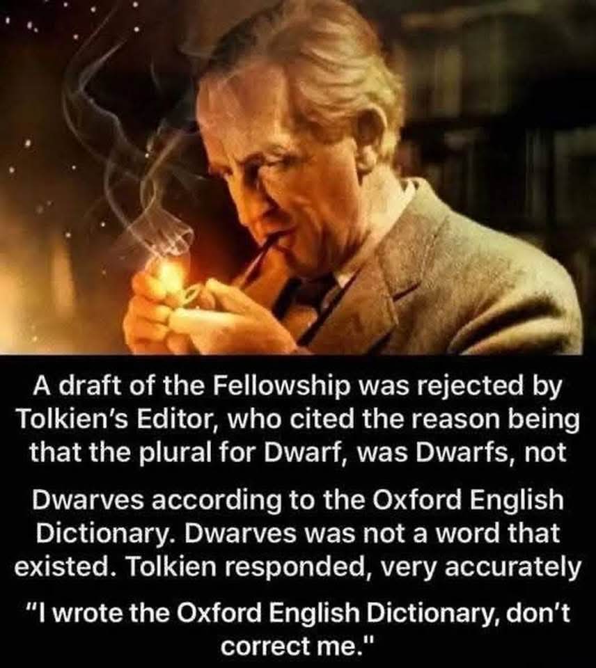 A draft of the Fellowship was rejected by Tolkien's Editor, who cited the reason being that the plural for Dwarf, was Dwarfs, not Dwarves according to the Oxford English Dictionary. Dwarves was not a word that existed. Tolkien responded, very accurately "I wrote the Oxford English Dictionary, don't correct me."