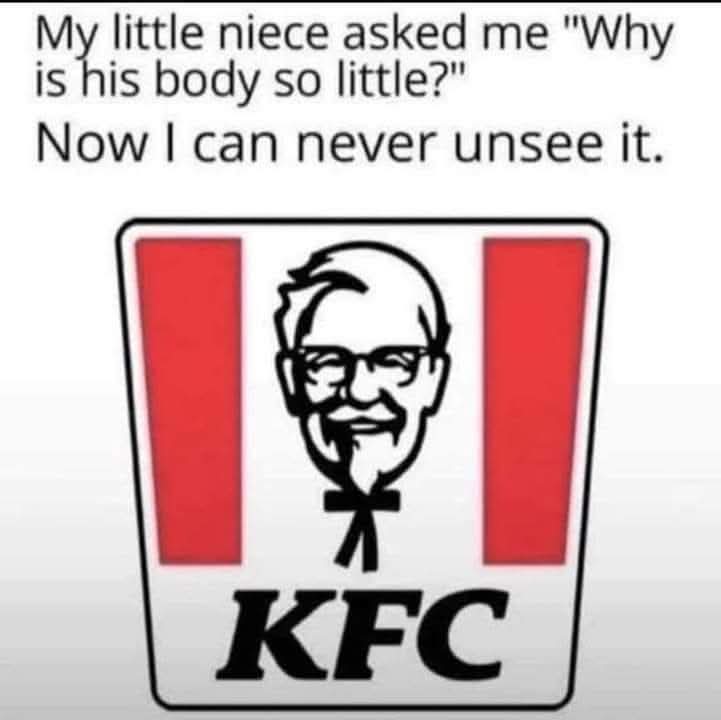 My little niece asked me "Why is his body so little?"  
Now I can never unsee it.  
KFC