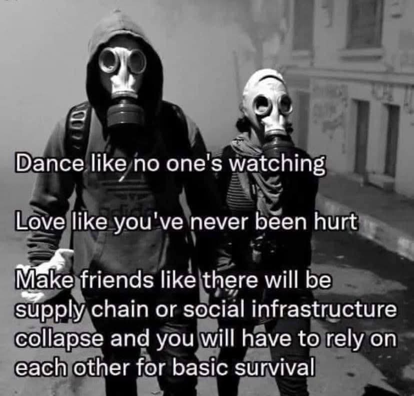 Dance like no one's watching  
Love like you've never been hurt  
Make friends like there will be supply chain or social infrastructure collapse and you will have to rely on each other for basic survival  