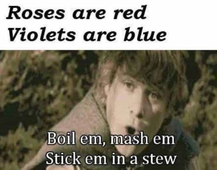 Roses are red  
Violets are blue  
Boil em, mash em  
Stick em in a stew