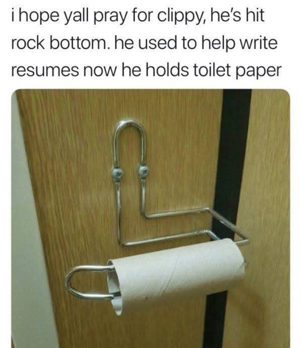 I hope yall pray for clippy, he's hit rock bottom. he used to help write resumes now he holds toilet paper