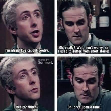 I'm afraid I've caught poetry
Oh really well don't worry, sir. I used to suffer from short stories.
Really? When?
Oh, once upon a time.