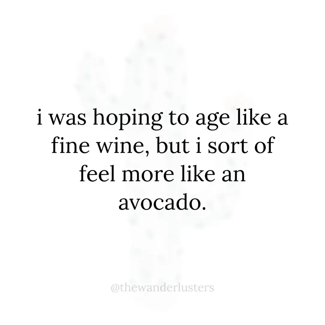 I was hoping to age like a fine win, but I sort of feel more like an avocado.