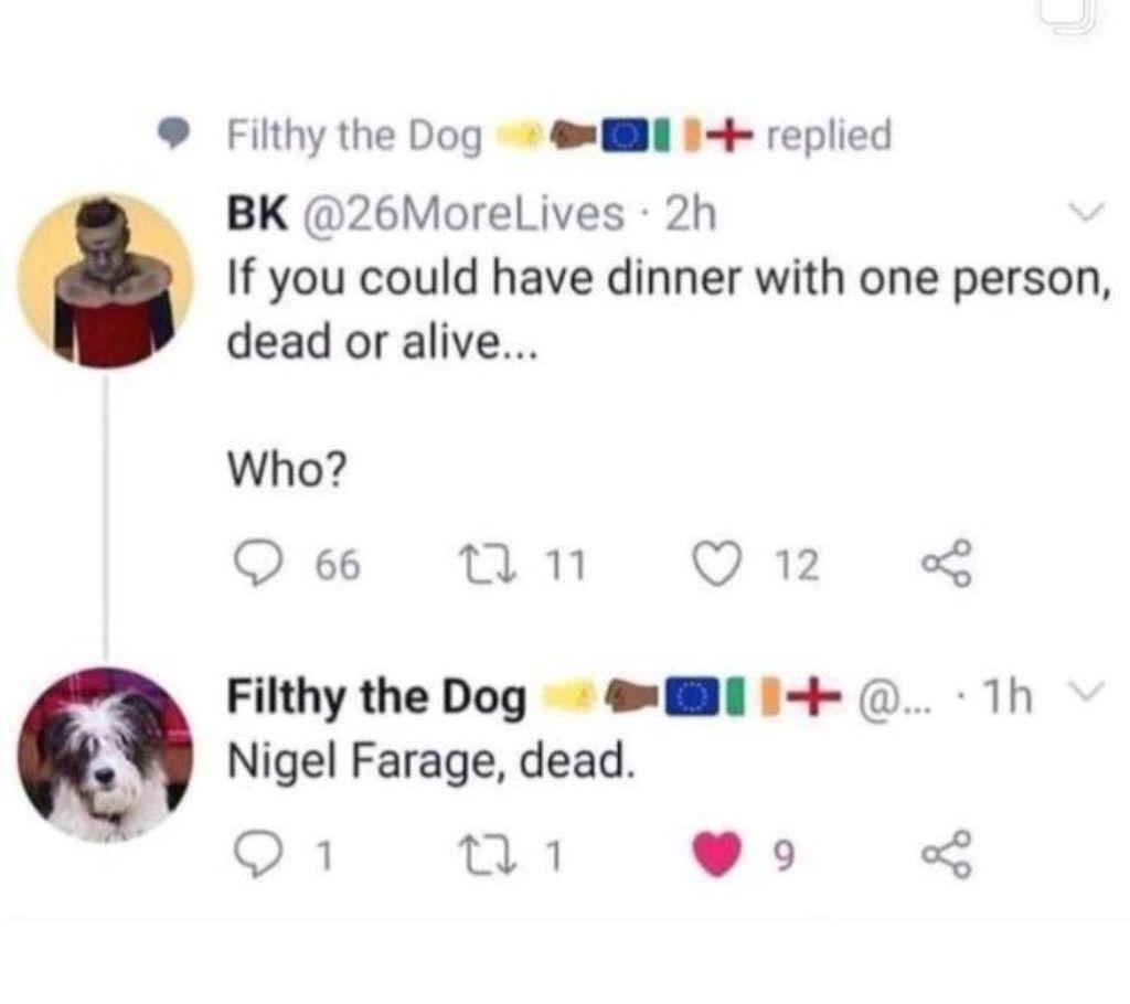 If you could have dinner with one person, dead or alive... Who?  
Nigel Farage, dead. 