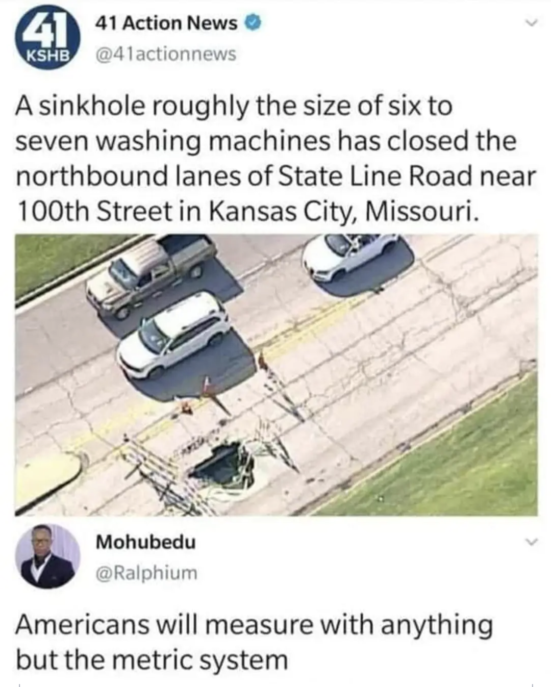 A sinkhole roughly the size of six to seven washing machines has closed the Northbound lanes of State Line Road near 100th Street in Kansas City, Missouri.
Americans will measure with anything but the metric system.
