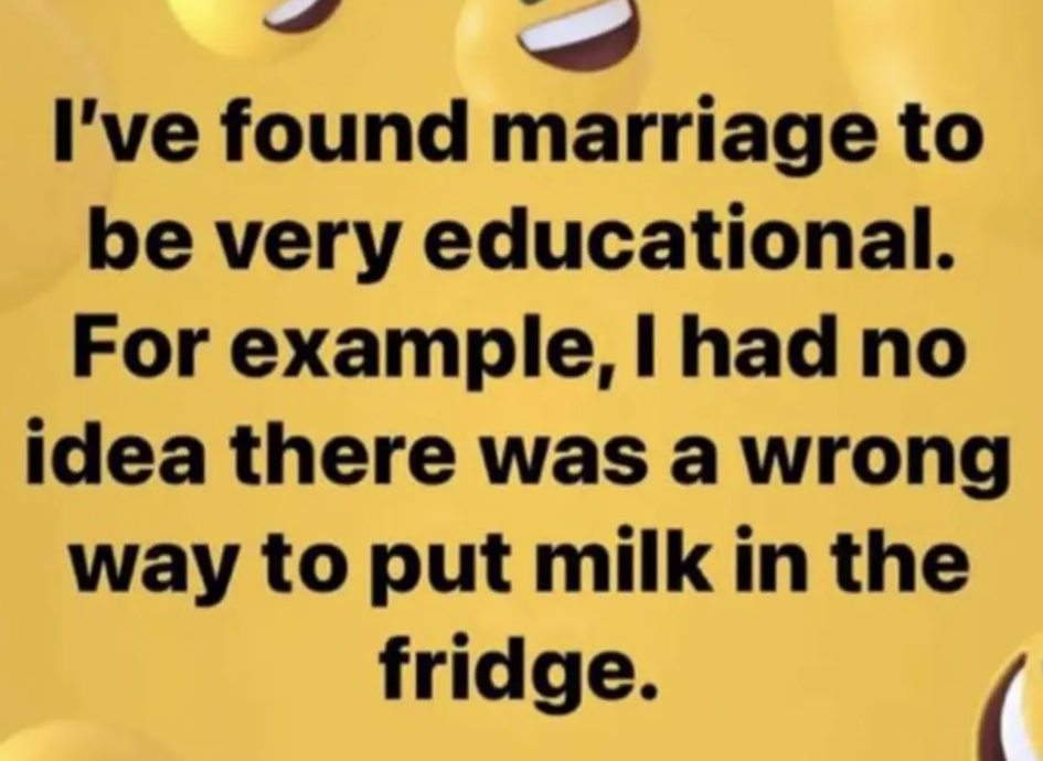 I've found marriage to be very educational. For example, I had no idea there was a wrong way to put milk in the fridge.