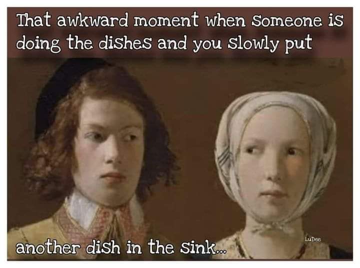 That awkward moment when someone is doing the dishes and you slowly pout another dish in the sink...
