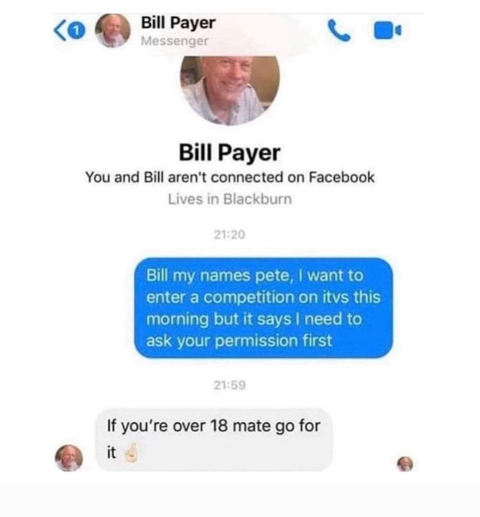 Bill my names pete, I want to enter a competition on itvs this morning but it says I need to ask your permission first
If you're over 18 mate go for it
