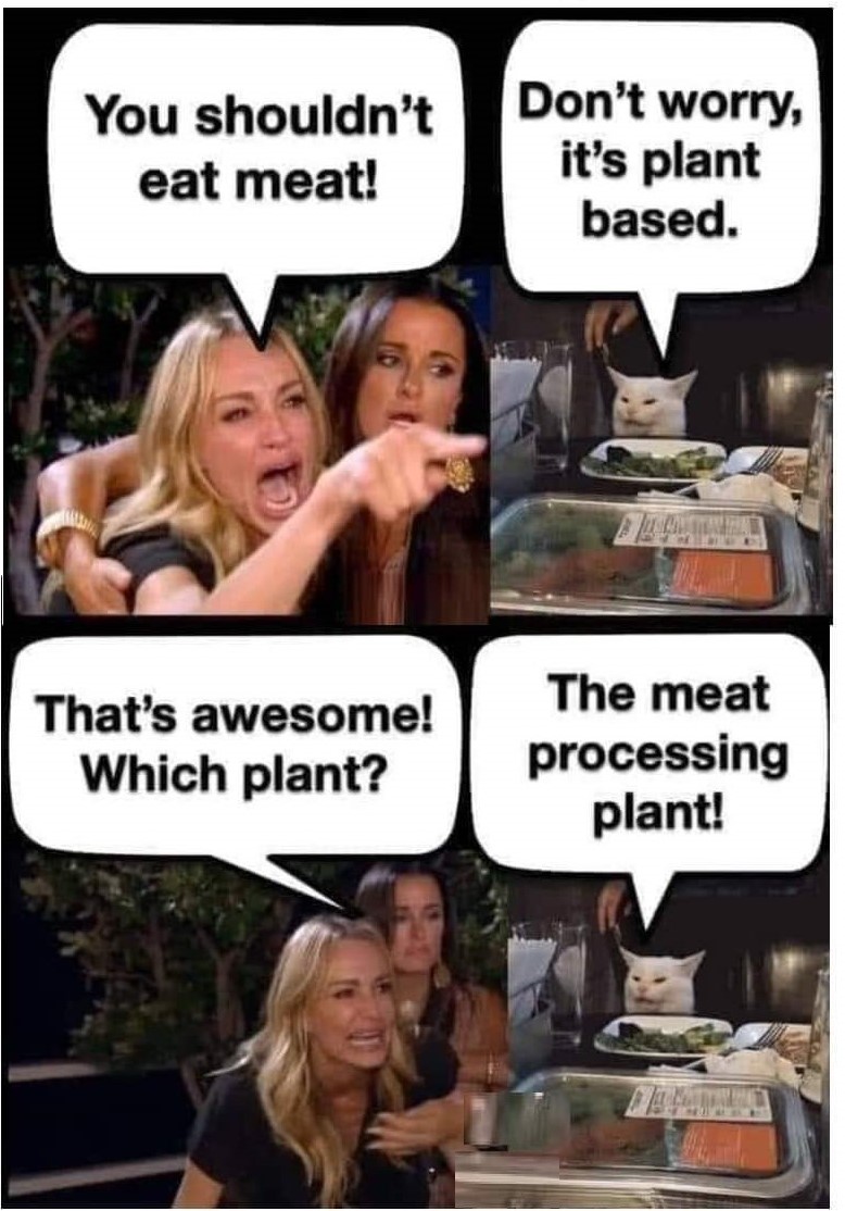 You shouldn't eat meat
Don't worry, it's plant based
That's awesome, which Plant?
The meat processing plant!