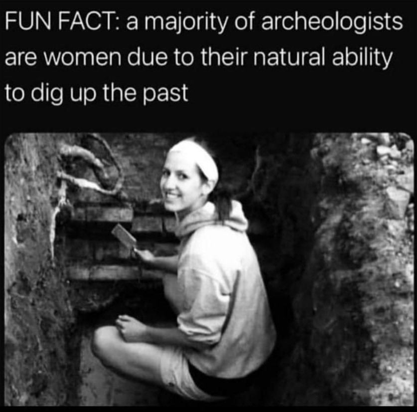 FUN FACT: a majority of archaeologists area women due to their natural ability to dig up the past