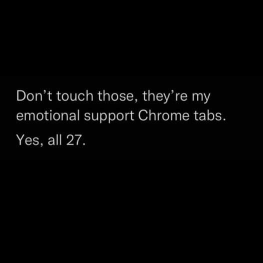 Don't touch those, they're my emotional support Chrome tabs.
Yes, all 27.