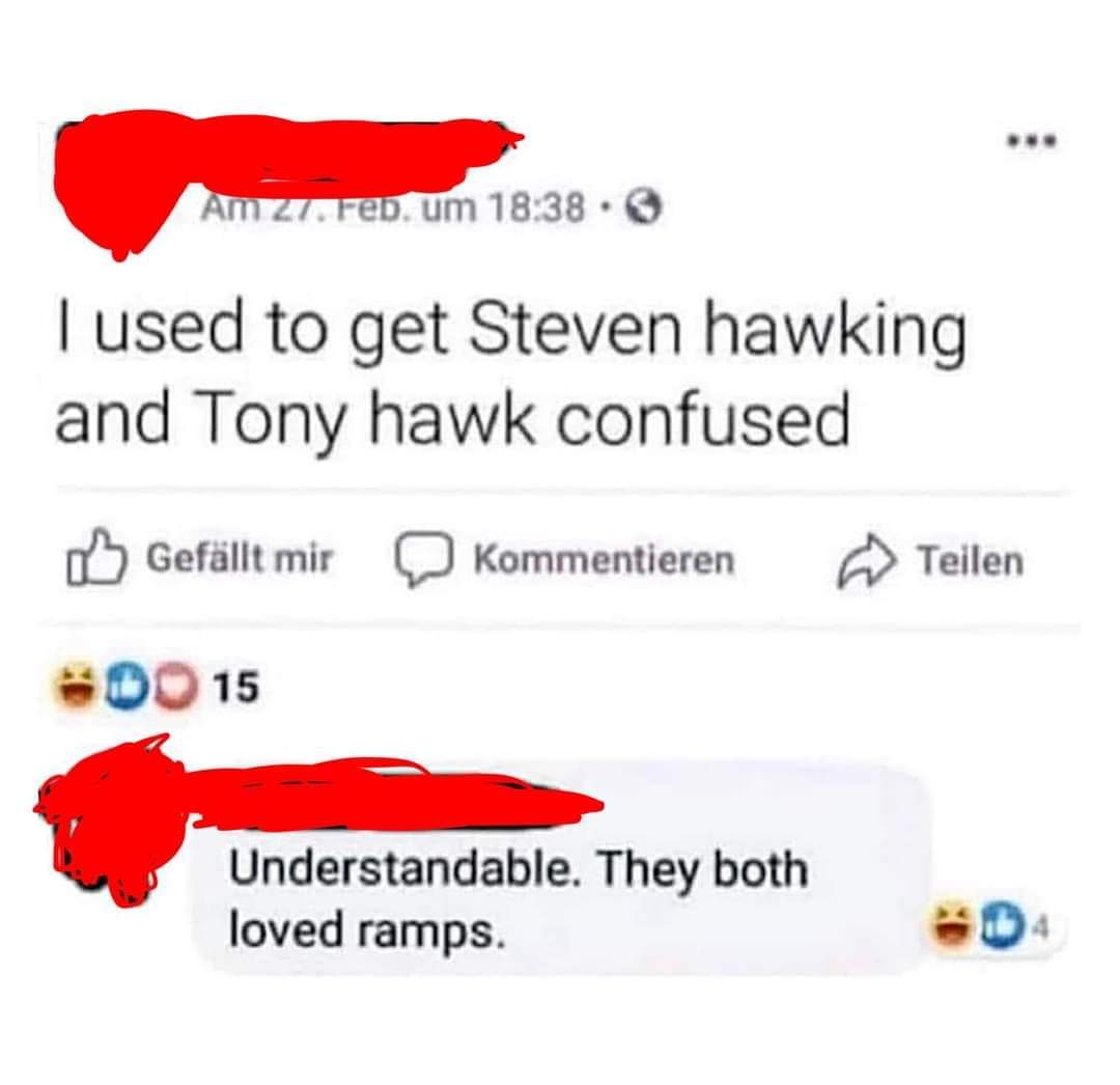 I used to get Stephen Hawking and Tony Hawk confused
Understandable, they both loved ramps.