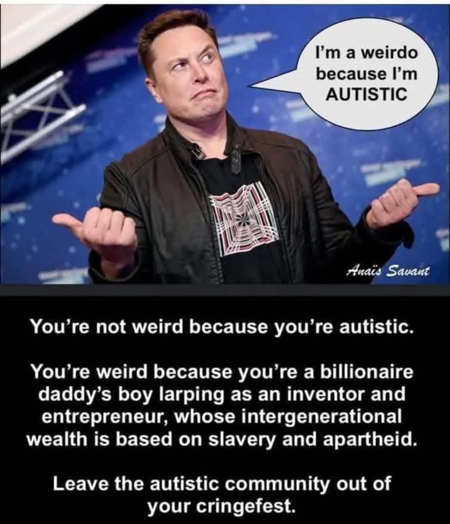 I'm a weirdo because I'm AUTISTIC
You're not weird because you're autistic.
You're weird because you're a billionaire daddy's boy larping as an inventor and entrepreneur, whose intergenerational wealth is based on slavery and apartheid.
Leave the autistic community out of your cringefest.