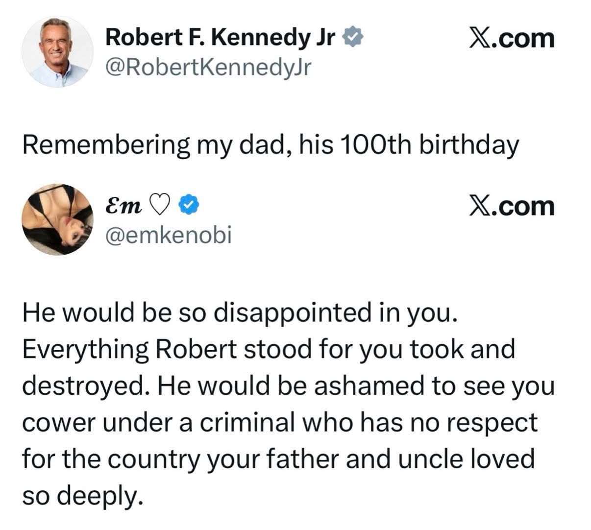 Robert F. Kennedy Jr  
@RobertKennedyJr  

Remembering my dad, his 100th birthday  
He would be so disappointed in you.  
Everything Robert stood for you took and destroyed. He would be ashamed to see you cower under a criminal who has no respect for the country your father and uncle loved so deeply.