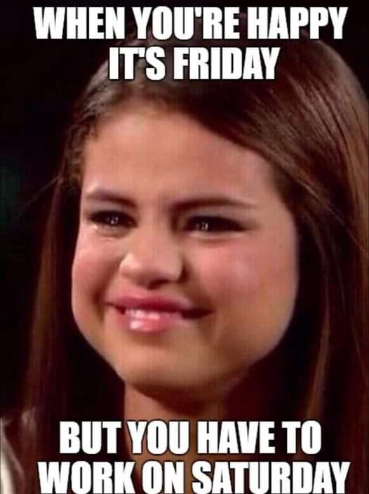 When you're happy it's Friday
But you have to work on Saturday