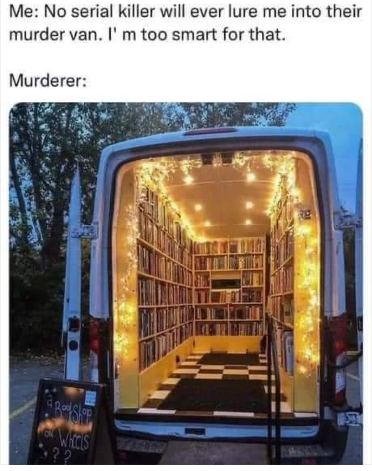 Me: No serial killer will lure me into their murder van. I'm too smart for that.
Murderer: